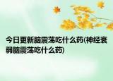 今日更新腦震蕩吃什么藥(神經(jīng)衰弱腦震蕩吃什么藥)