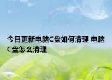 今日更新電腦C盤如何清理 電腦C盤怎么清理