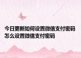 今日更新如何設(shè)置微信支付密碼 怎么設(shè)置微信支付密碼