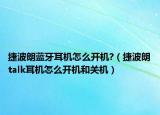 捷波朗藍牙耳機怎么開機?（捷波朗talk耳機怎么開機和關機）