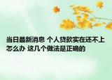 當(dāng)日最新消息 個(gè)人貸款實(shí)在還不上怎么辦 這幾個(gè)做法是正確的