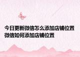 今日更新微信怎么添加店鋪位置 微信如何添加店鋪位置