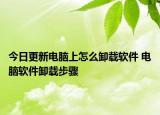 今日更新電腦上怎么卸載軟件 電腦軟件卸載步驟