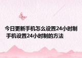 今日更新手機(jī)怎么設(shè)置24小時制 手機(jī)設(shè)置24小時制的方法
