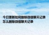 今日更新如何刪除微信聊天記錄 怎么刪除微信聊天記錄