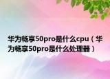 華為暢享50pro是什么cpu（華為暢享50pro是什么處理器）