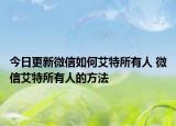 今日更新微信如何艾特所有人 微信艾特所有人的方法