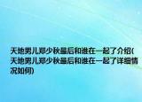 天地男兒鄭少秋最后和誰(shuí)在一起了介紹(天地男兒鄭少秋最后和誰(shuí)在一起了詳細(xì)情況如何)