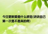 今日更新愛(ài)是什么感覺(jué)(講講自己第一次是不是真的疼)