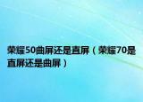 榮耀50曲屏還是直屏（榮耀70是直屏還是曲屏）