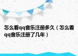 怎么看qq音樂(lè)注冊(cè)多久（怎么看qq音樂(lè)注冊(cè)了幾年）