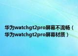 華為watchgt2pro屏幕不流暢（華為watchgt2pro屏幕材質(zhì)）