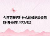 今日更新鈣片什么時(shí)候吃吸收最好(補(bǔ)鈣的10大好處)