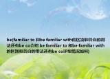 be(familiar to 和be familiar with的區(qū)別和各自的用法還有be co介紹 be familiar to 和be familiar with的區(qū)別和各自的用法還有be co詳細(xì)情況如何)