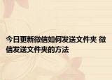 今日更新微信如何發(fā)送文件夾 微信發(fā)送文件夾的方法