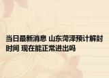 當(dāng)日最新消息 山東菏澤預(yù)計(jì)解封時(shí)間 現(xiàn)在能正常進(jìn)出嗎