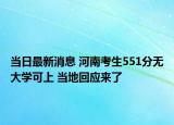 當(dāng)日最新消息 河南考生551分無(wú)大學(xué)可上 當(dāng)?shù)鼗貞?yīng)來(lái)了