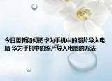 今日更新如何把華為手機中的照片導(dǎo)入電腦 華為手機中的照片導(dǎo)入電腦的方法