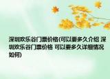 深圳歡樂谷門票價(jià)格(可以要多久介紹 深圳歡樂谷門票價(jià)格 可以要多久詳細(xì)情況如何)