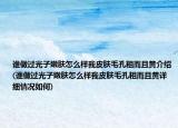 誰(shuí)做過(guò)光子嫩膚怎么樣我皮膚毛孔粗而且黃介紹(誰(shuí)做過(guò)光子嫩膚怎么樣我皮膚毛孔粗而且黃詳細(xì)情況如何)