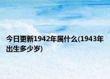 今日更新1942年屬什么(1943年出生多少歲)