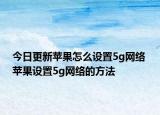 今日更新蘋果怎么設(shè)置5g網(wǎng)絡(luò) 蘋果設(shè)置5g網(wǎng)絡(luò)的方法
