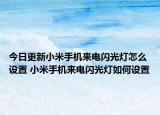 今日更新小米手機(jī)來(lái)電閃光燈怎么設(shè)置 小米手機(jī)來(lái)電閃光燈如何設(shè)置