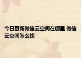 今日更新微信云空間在哪里 微信云空間怎么找