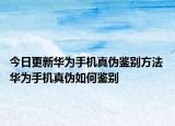 今日更新華為手機(jī)真?zhèn)舞b別方法 華為手機(jī)真?zhèn)稳绾舞b別