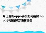 今日更新oppo手機(jī)如何截屏 oppo手機(jī)截屏方法有哪些