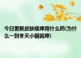 今日更新皮膚瘙癢用什么藥(為什么一到冬天小腿就癢)
