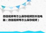 微信視頻號怎么保存視頻到本地電腦（微信視頻號怎么保存視頻）