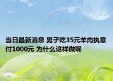 當日最新消息 男子吃35元羊肉執(zhí)意付1000元 為什么這樣做呢
