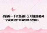 嵌的另一個(gè)讀音是什么介紹(嵌的另一個(gè)讀音是什么詳細(xì)情況如何)