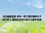 當(dāng)日最新消息 徐州一男子酒后強吻女子毆打多人 酒后亂性自己姓什么都不知道