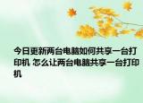 今日更新兩臺(tái)電腦如何共享一臺(tái)打印機(jī) 怎么讓兩臺(tái)電腦共享一臺(tái)打印機(jī)