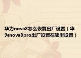 華為nova8怎么恢復(fù)出廠設(shè)置（華為nova8pro出廠設(shè)置在哪里設(shè)置）