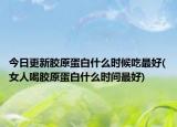 今日更新膠原蛋白什么時(shí)候吃最好(女人喝膠原蛋白什么時(shí)間最好)