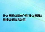 什么是阿Q精神介紹(什么是阿Q精神詳細(xì)情況如何)
