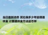 當(dāng)日最新消息 買(mǎi)社保多少年能領(lǐng)退休金 計(jì)算退休金方法是怎樣