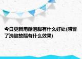今日更新用醋泡腳有什么好處(感冒了洗腳放醋有什么效果)