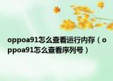 oppoa91怎么查看運行內存（oppoa91怎么查看序列號）