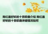 陳紅最好聽的十首歌曲介紹 陳紅最好聽的十首歌曲詳細(xì)情況如何