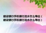 建設(shè)銀行手機銀行流水怎么導(dǎo)出（建設(shè)銀行手機銀行流水怎么導(dǎo)出）