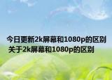 今日更新2k屏幕和1080p的區(qū)別 關(guān)于2k屏幕和1080p的區(qū)別