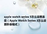 apple watch series 5怎么設(shè)置表盤（Apple Watch Series 3怎么設(shè)置秒表格式）