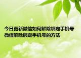 今日更新微信如何解除綁定手機(jī)號(hào) 微信解除綁定手機(jī)號(hào)的方法