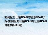如何區(qū)分山寨IPAD與正版IPAD介紹(如何區(qū)分山寨IPAD與正版IPAD詳細(xì)情況如何)