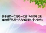 新手機第一次充電一定要12小時嗎（現(xiàn)在的新手機第一次充電需要12個小時嗎）