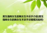男生強(qiáng)吻女生的胸女生不還手介紹(男生強(qiáng)吻女生的胸女生不還手詳細(xì)情況如何)